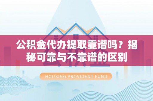 白沙公积金代办提取靠谱吗？揭秘可靠与不靠谱的区别