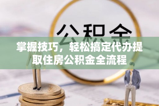 白沙掌握技巧，轻松搞定代办提取住房公积金全流程