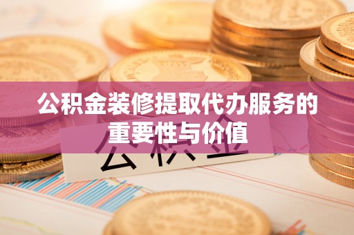白沙公积金装修提取代办服务的重要性与价值