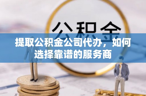 白沙提取公积金公司代办，如何选择靠谱的服务商