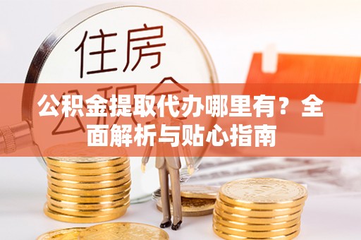 白沙公积金提取代办哪里有？全面解析与贴心指南