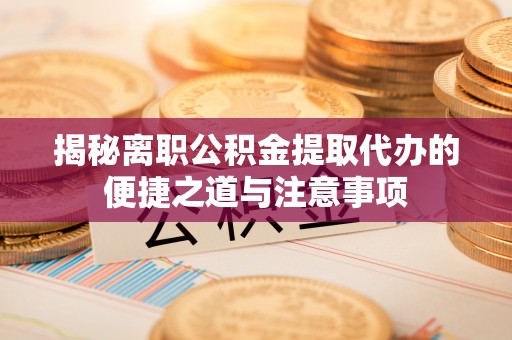 白沙揭秘离职公积金提取代办的便捷之道与注意事项