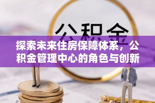 白沙探索未来住房保障体系，公积金管理中心的角色与创新