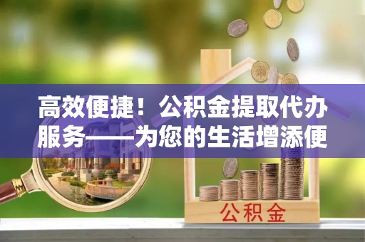 白沙高效便捷！公积金提取代办服务——为您的生活增添便利