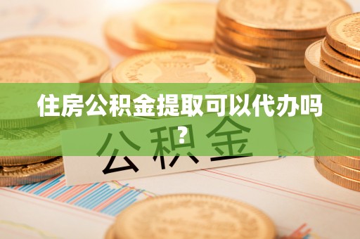 白沙住房公积金提取可以代办吗？