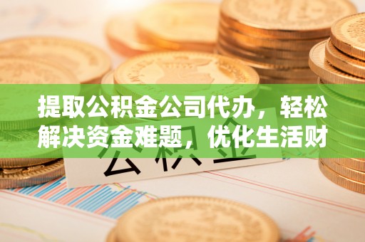 白沙提取公积金公司代办，轻松解决资金难题，优化生活财务管理