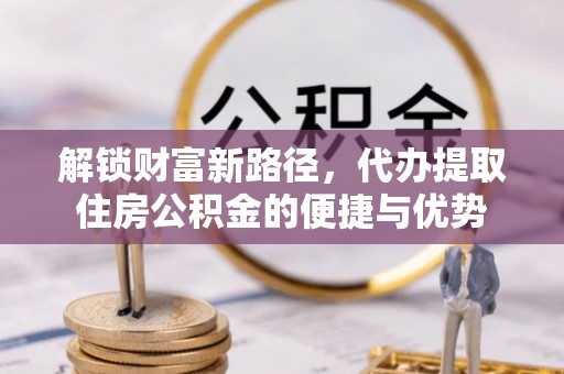 白沙解锁财富新路径，代办提取住房公积金的便捷与优势