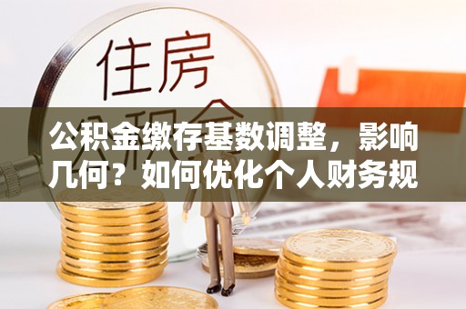 白沙公积金缴存基数调整，影响几何？如何优化个人财务规划