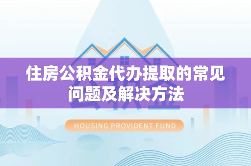 白沙住房公积金代办提取的常见问题及解决方法