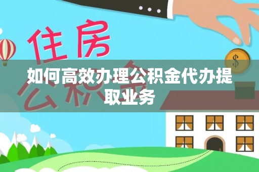 白沙如何高效办理公积金代办提取业务