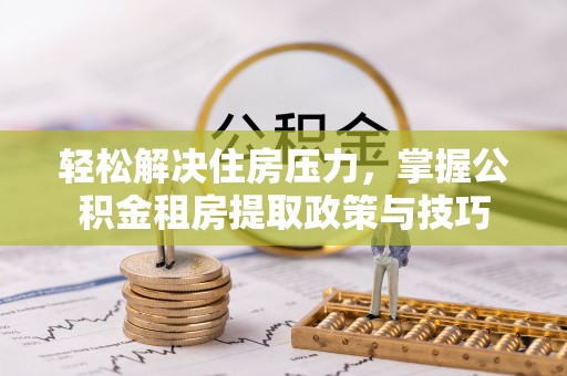 白沙轻松解决住房压力，掌握公积金租房提取政策与技巧