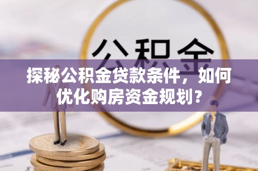 白沙探秘公积金贷款条件，如何优化购房资金规划？