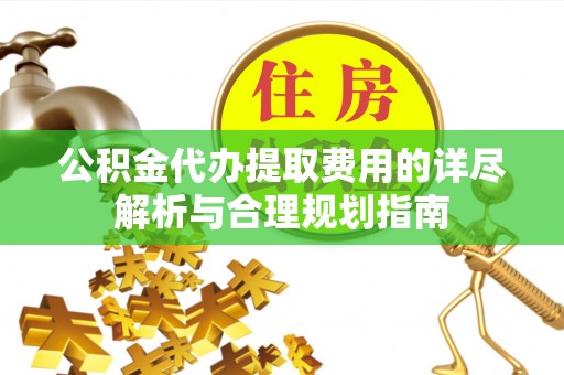白沙公积金代办提取费用的详尽解析与合理规划指南