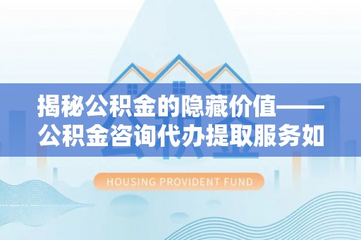白沙揭秘公积金的隐藏价值——公积金咨询代办提取服务如何助您财富增值