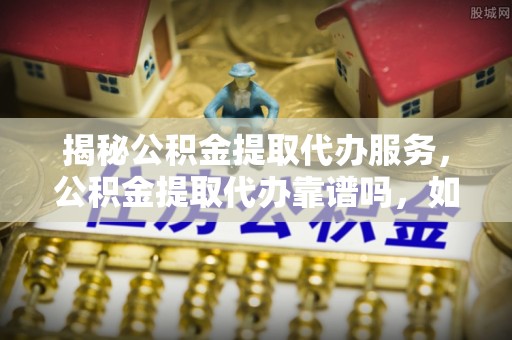 白沙揭秘公积金提取代办服务，公积金提取代办靠谱吗，如何选择放心渠道？
