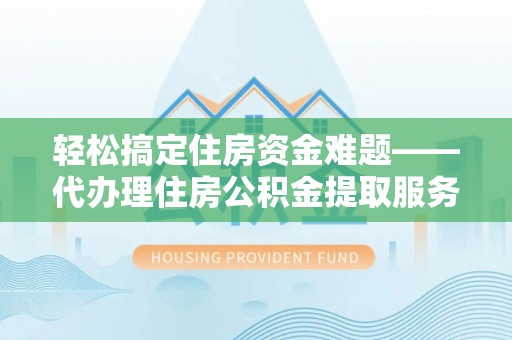 白沙轻松搞定住房资金难题——代办理住房公积金提取服务详解