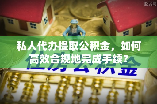 白沙私人代办提取公积金，如何高效合规地完成手续？