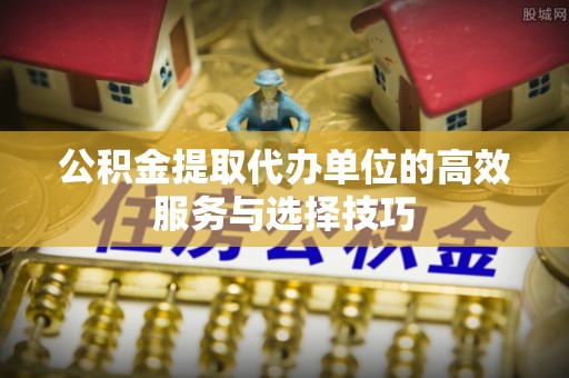 白沙公积金提取代办单位的高效服务与选择技巧