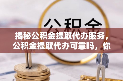 白沙揭秘公积金提取代办服务，公积金提取代办可靠吗，你需要知道的真相