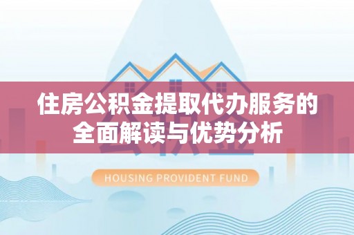 白沙住房公积金提取代办服务的全面解读与优势分析