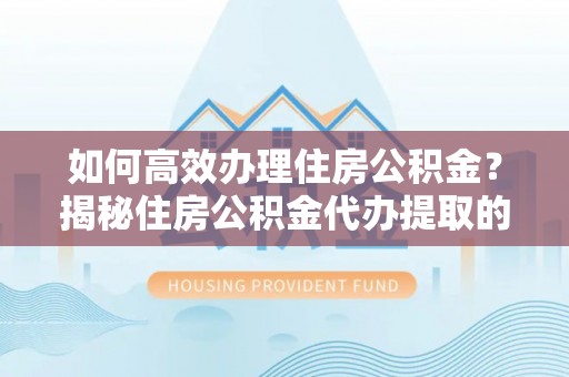 白沙如何高效办理住房公积金？揭秘住房公积金代办提取的全流程与优势