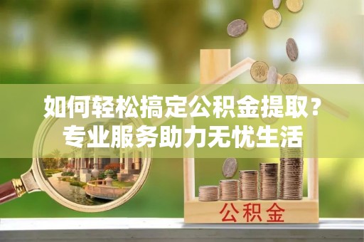 白沙如何轻松搞定公积金提取？专业服务助力无忧生活