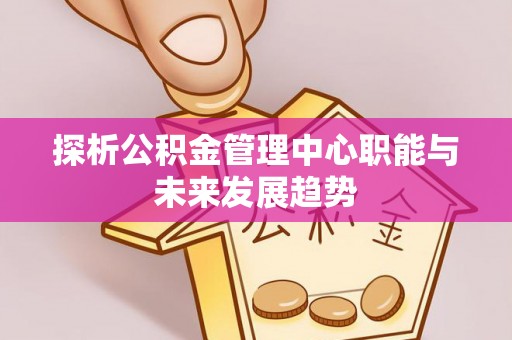 白沙探析公积金管理中心职能与未来发展趋势
