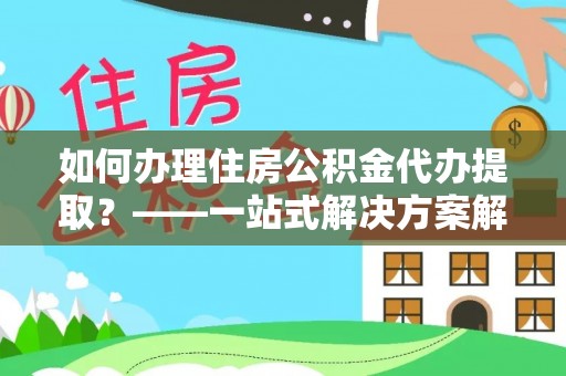 白沙如何办理住房公积金代办提取？——一站式解决方案解析