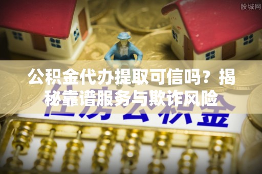 白沙公积金代办提取可信吗？揭秘靠谱服务与欺诈风险