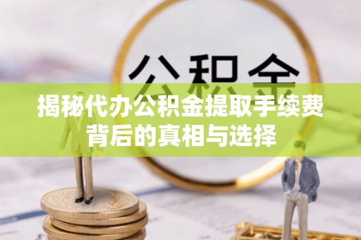 白沙揭秘代办公积金提取手续费背后的真相与选择