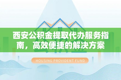 白沙西安公积金提取代办服务指南，高效便捷的解决方案
