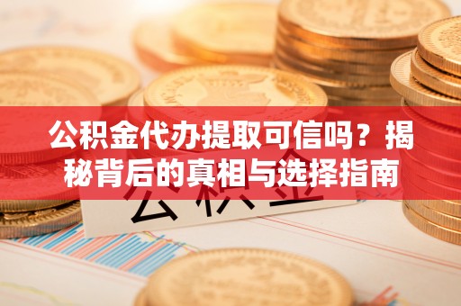 白沙公积金代办提取可信吗？揭秘背后的真相与选择指南