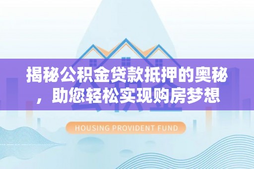 白沙揭秘公积金贷款抵押的奥秘，助您轻松实现购房梦想