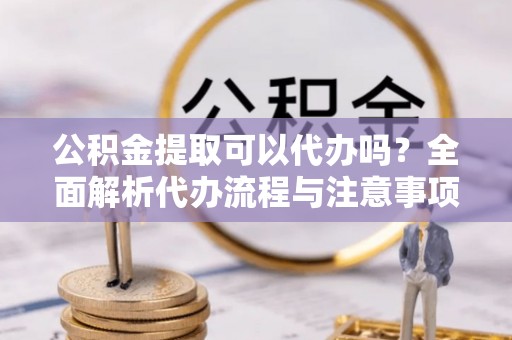 白沙公积金提取可以代办吗？全面解析代办流程与注意事项