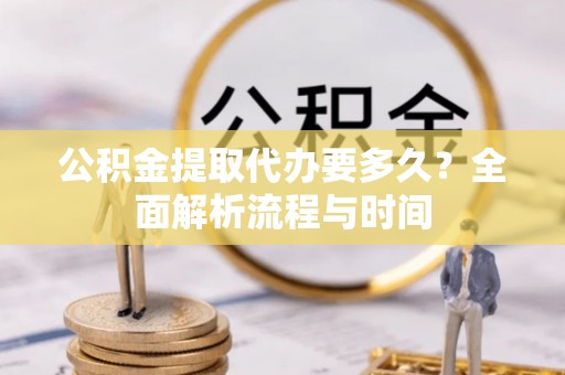白沙公积金提取代办要多久？全面解析流程与时间