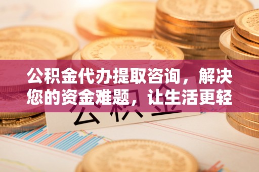白沙公积金代办提取咨询，解决您的资金难题，让生活更轻松