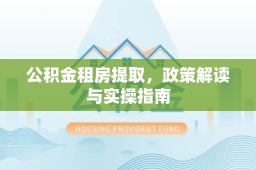 白沙公积金租房提取，政策解读与实操指南