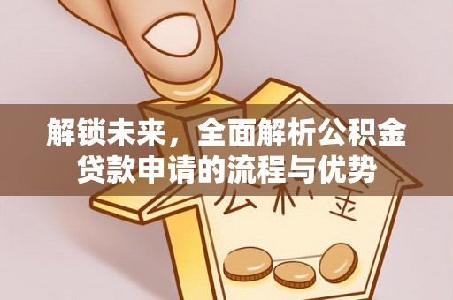 白沙解锁未来，全面解析公积金贷款申请的流程与优势